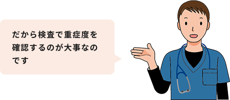だから検査で重症度を確認するのが大事なんだ
