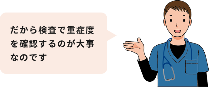 だから検査で重症度を確認するのが大事なんだ