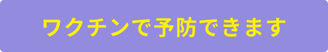 ワクチンで予防できます